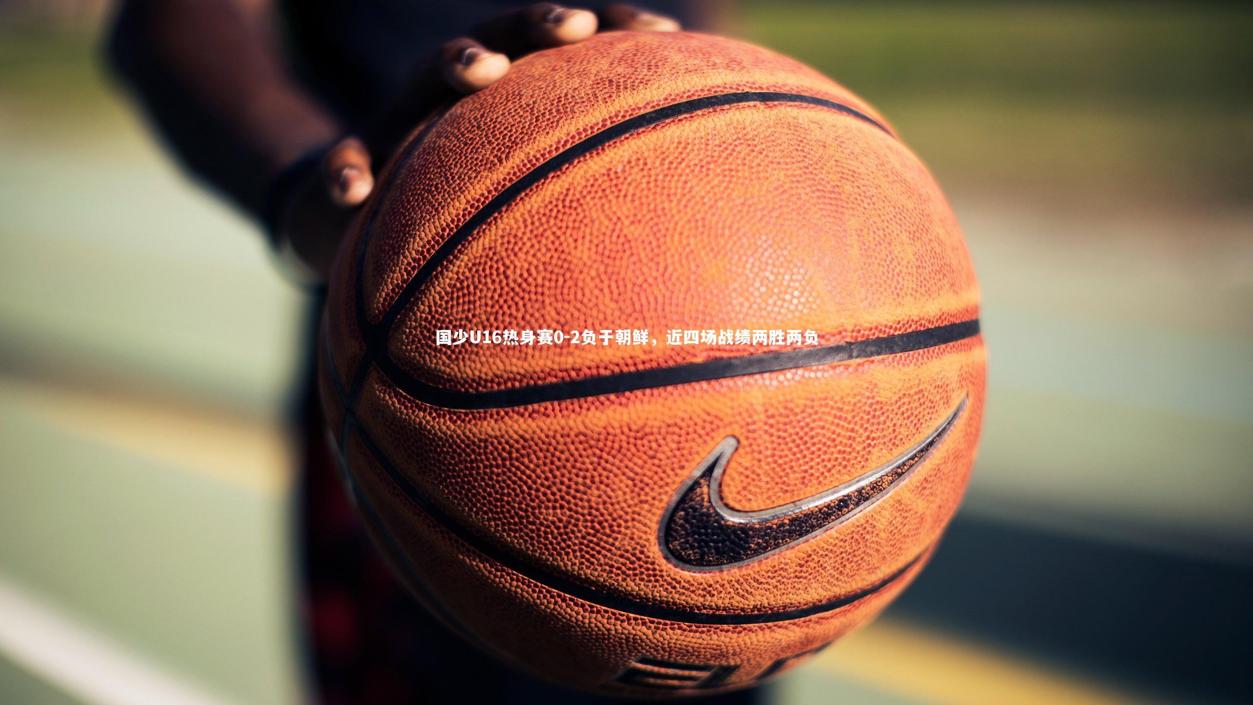 竞技宝官网-国少U16热身赛0-2负于朝鲜，近四场战绩两胜两负