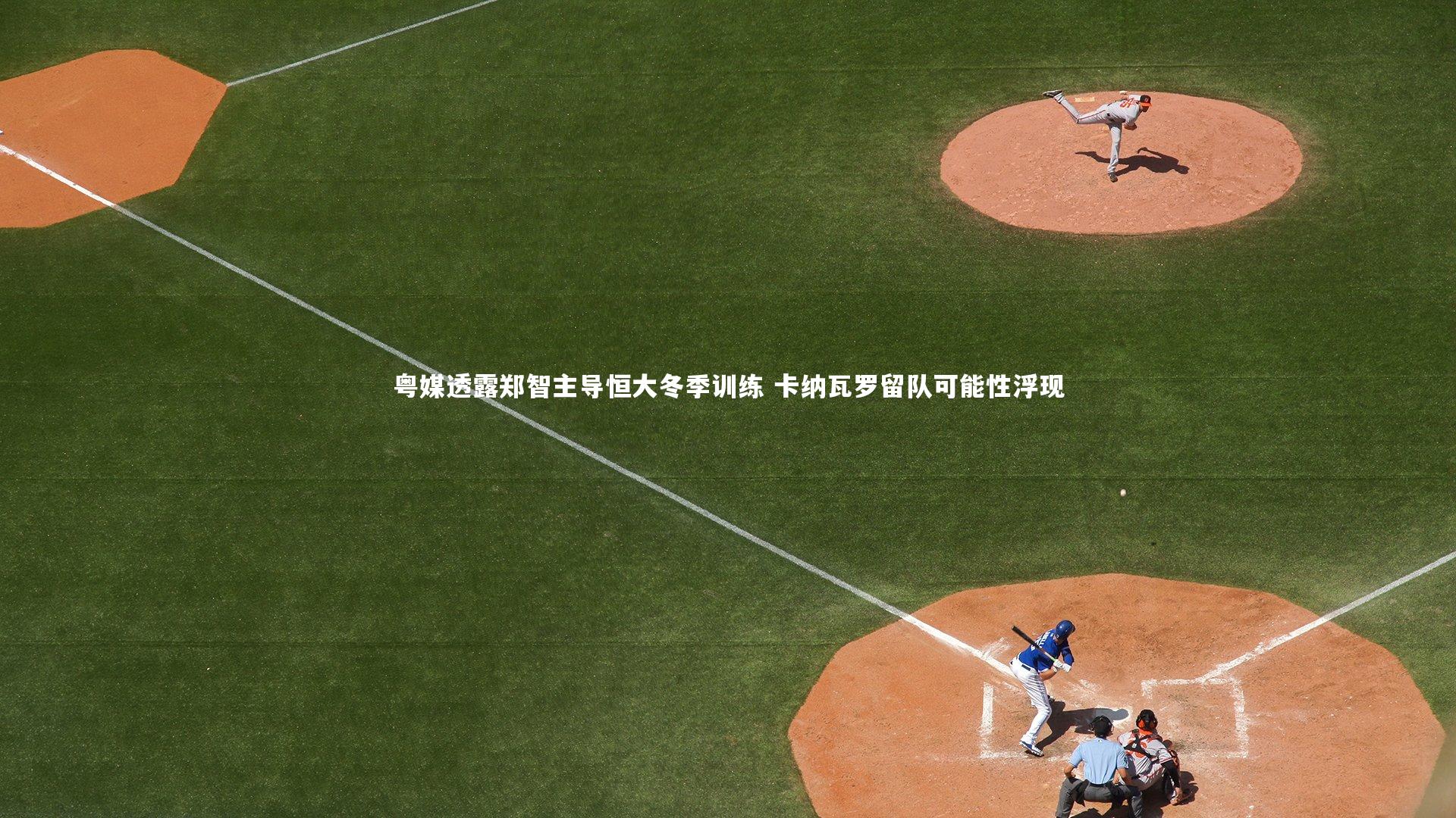 【竞技宝app】粤媒透露郑智主导恒大冬季训练 卡纳瓦罗留队可能性浮现