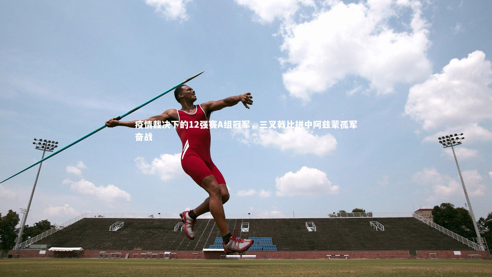疫情裁决下的12强赛A组冠军,三叉戟比拼中阿兹蒙孤军奋战